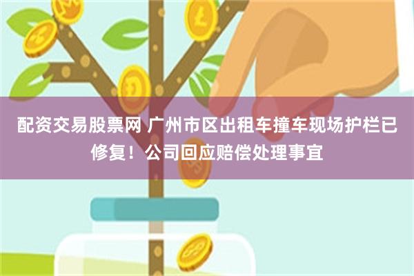 配资交易股票网 广州市区出租车撞车现场护栏已修复！公司回应赔偿处理事宜