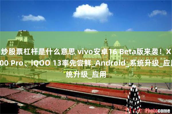 炒股票杠杆是什么意思 vivo安卓16 Beta版来袭！X200 Pro、iQOO 13率先尝鲜_Android_系统升级_应用