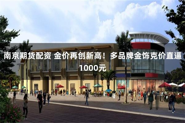 南京期货配资 金价再创新高！多品牌金饰克价直逼1000元