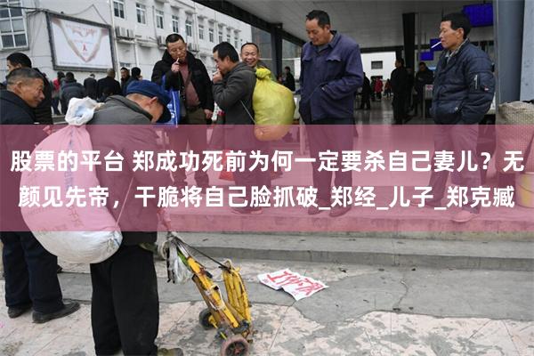 股票的平台 郑成功死前为何一定要杀自己妻儿？无颜见先帝，干脆将自己脸抓破_郑经_儿子_郑克臧