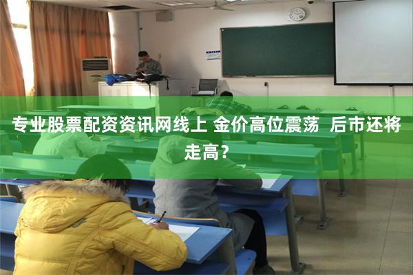 专业股票配资资讯网线上 金价高位震荡  后市还将走高？