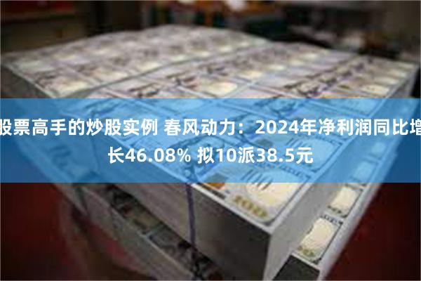 股票高手的炒股实例 春风动力：2024年净利润同比增长46.08% 拟10派38.5元