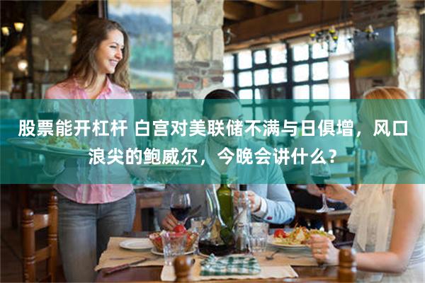 股票能开杠杆 白宫对美联储不满与日俱增，风口浪尖的鲍威尔，今晚会讲什么？