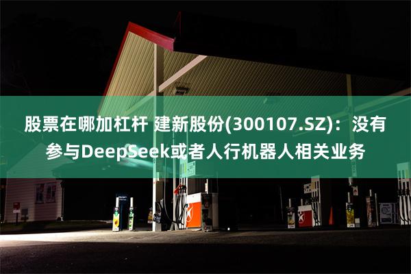 股票在哪加杠杆 建新股份(300107.SZ)：没有参与DeepSeek或者人行机器人相关业务