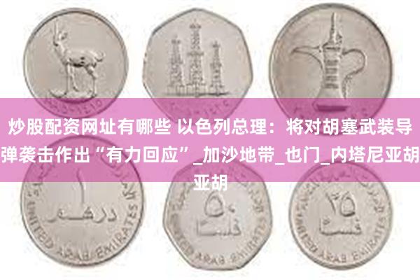 炒股配资网址有哪些 以色列总理：将对胡塞武装导弹袭击作出“有力回应”_加沙地带_也门_内塔尼亚胡
