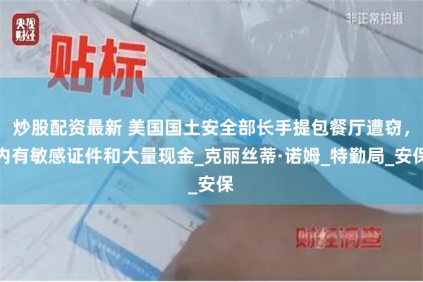 炒股配资最新 美国国土安全部长手提包餐厅遭窃，内有敏感证件和大量现金_克丽丝蒂·诺姆_特勤局_安保