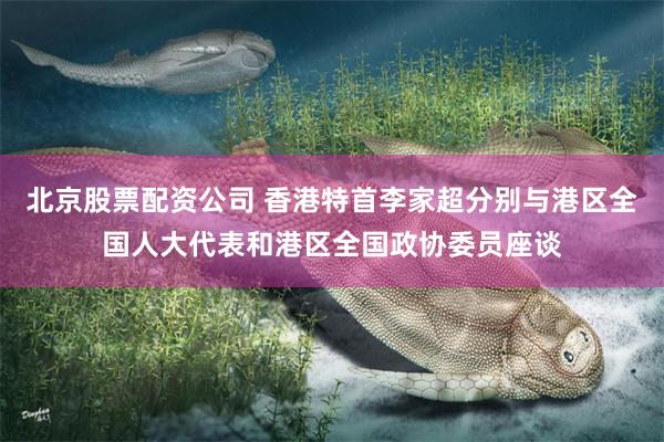 北京股票配资公司 香港特首李家超分别与港区全国人大代表和港区全国政协委员座谈
