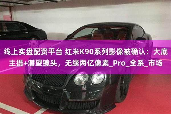 线上实盘配资平台 红米K90系列影像被确认：大底主摄+潜望镜头，无缘两亿像素_Pro_全系_市场