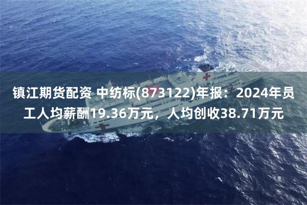 镇江期货配资 中纺标(873122)年报：2024年员工人均薪酬19.36万元，人均创收38.71万元