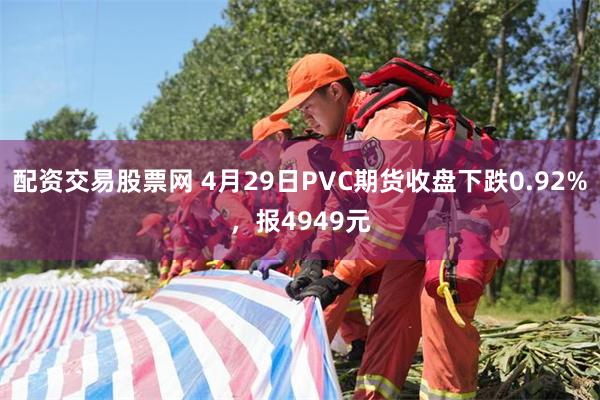 配资交易股票网 4月29日PVC期货收盘下跌0.92%，报4949元
