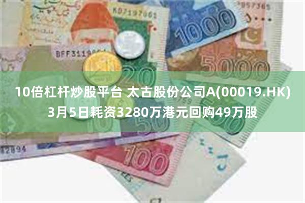 10倍杠杆炒股平台 太古股份公司A(00019.HK)3月5日耗资3280万港元回购49万股