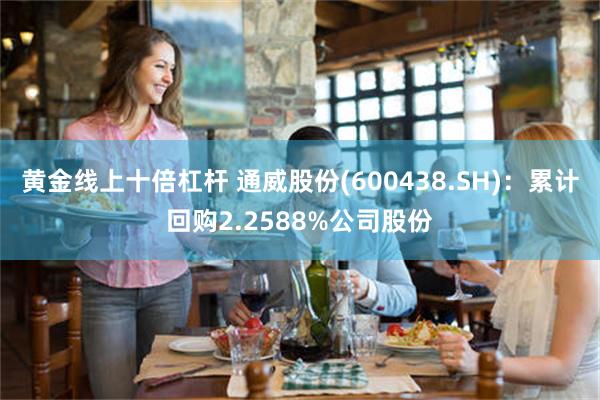 黄金线上十倍杠杆 通威股份(600438.SH)：累计回购2.2588%公司股份