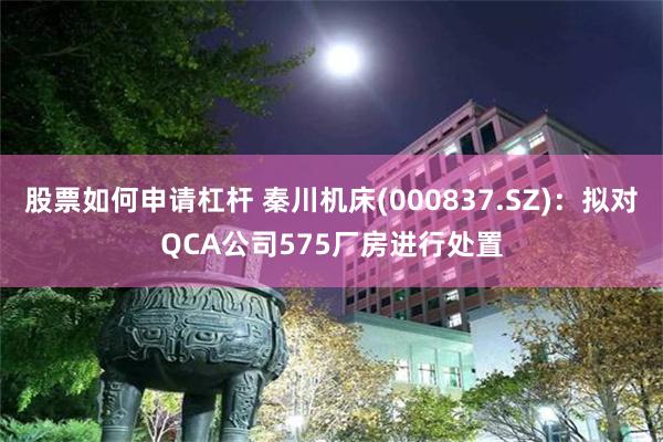 股票如何申请杠杆 秦川机床(000837.SZ)：拟对QCA公司575厂房进行处置