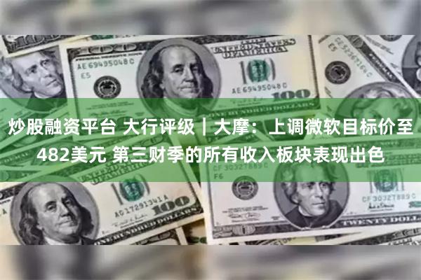 炒股融资平台 大行评级｜大摩：上调微软目标价至482美元 第三财季的所有收入板块表现出色