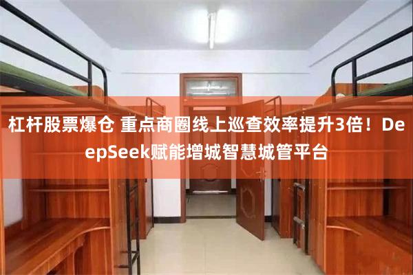 杠杆股票爆仓 重点商圈线上巡查效率提升3倍！DeepSeek赋能增城智慧城管平台