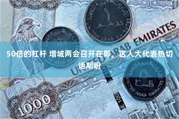 50倍的杠杆 增城两会召开在即，区人大代表热切话期盼