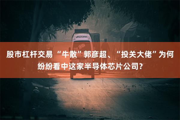 股市杠杆交易 “牛散”郭彦超、“投关大佬”为何纷纷看中这家半导体芯片公司？
