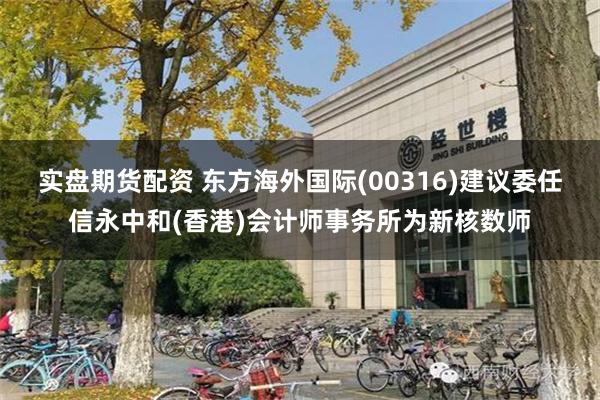 实盘期货配资 东方海外国际(00316)建议委任信永中和(香港)会计师事务所为新核数师