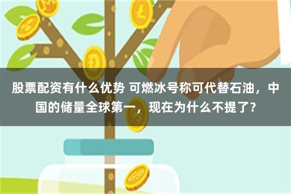 股票配资有什么优势 可燃冰号称可代替石油，中国的储量全球第一，现在为什么不提了？