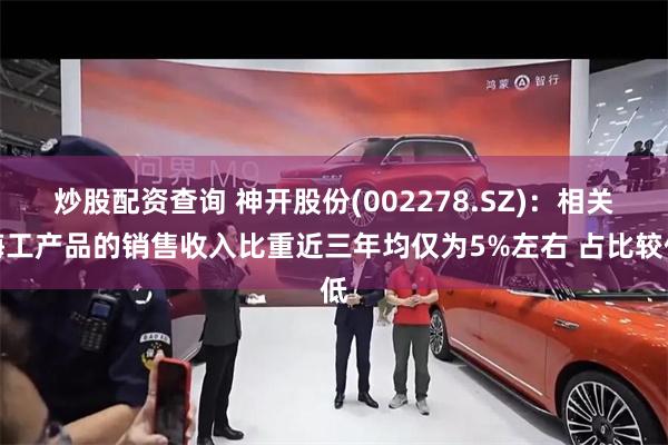 炒股配资查询 神开股份(002278.SZ)：相关海工产品的销售收入比重近三年均仅为5%左右 占比较低