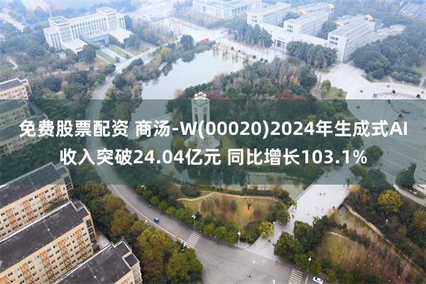 免费股票配资 商汤-W(00020)2024年生成式AI收入突破24.04亿元 同比增长103.1%