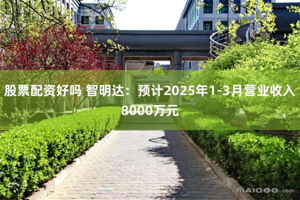 股票配资好吗 智明达：预计2025年1-3月营业收入8000万元