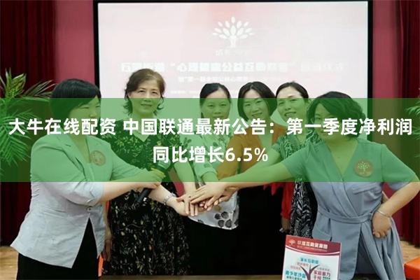 大牛在线配资 中国联通最新公告：第一季度净利润同比增长6.5%
