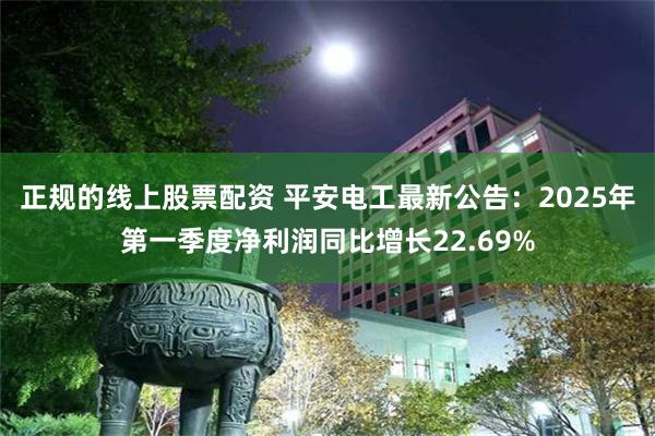 正规的线上股票配资 平安电工最新公告：2025年第一季度净利润同比增长22.69%