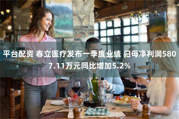 平台配资 春立医疗发布一季度业绩 归母净利润5807.11万元同比增加5.2%