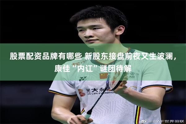 股票配资品牌有哪些 新股东接盘前夜又生波澜，康佳“内讧”谜团待解