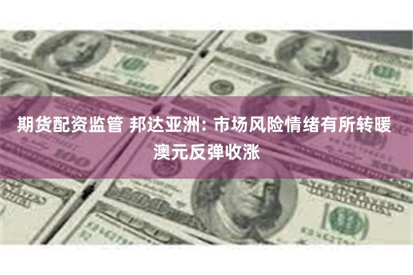 期货配资监管 邦达亚洲: 市场风险情绪有所转暖 澳元反弹收涨