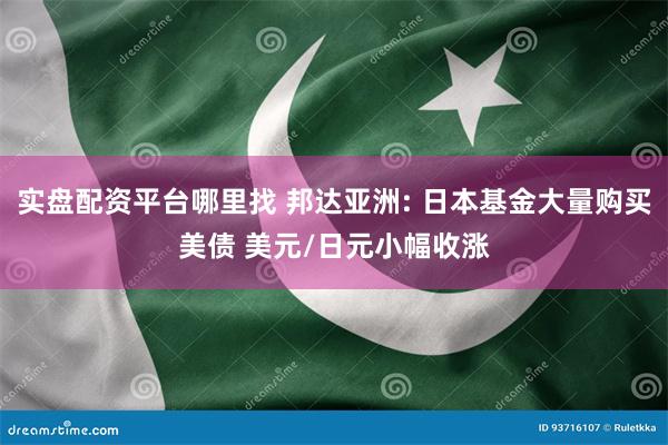 实盘配资平台哪里找 邦达亚洲: 日本基金大量购买美债 美元/日元小幅收涨