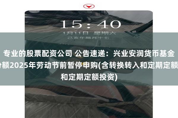 专业的股票配资公司 公告速递：兴业安润货币基金B类份额2025年劳动节前暂停申购(含转换转入和定期定额投资)