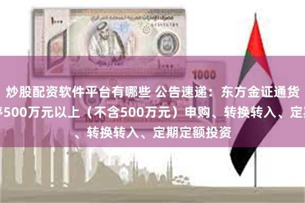 炒股配资软件平台有哪些 公告速递：东方金证通货币基金暂停500万元以上（不含500万元）申购、转换转入、定期定额投资