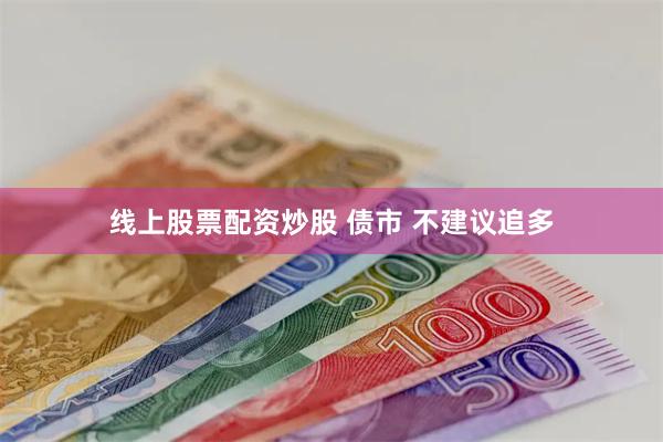 线上股票配资炒股 债市 不建议追多