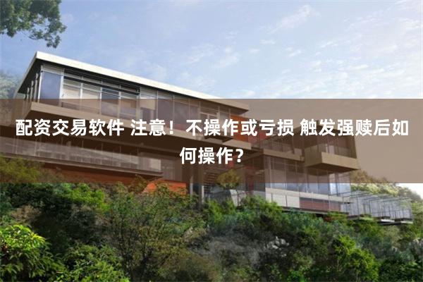 配资交易软件 注意！不操作或亏损 触发强赎后如何操作？