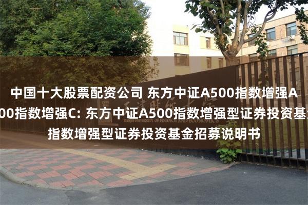 中国十大股票配资公司 东方中证A500指数增强A,东方中证A500指数增强C: 东方中证A500指数增强型证券投资基金招募说明书