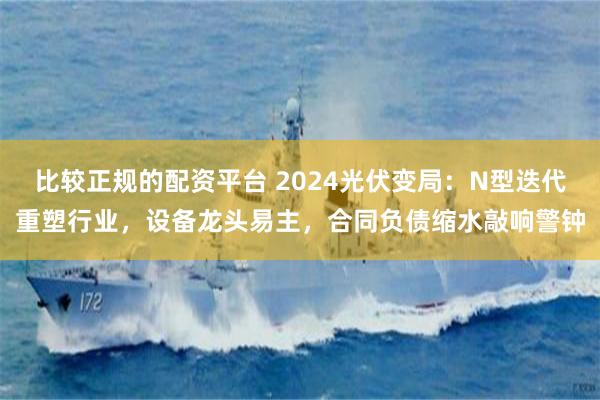 比较正规的配资平台 2024光伏变局：N型迭代重塑行业，设备龙头易主，合同负债缩水敲响警钟