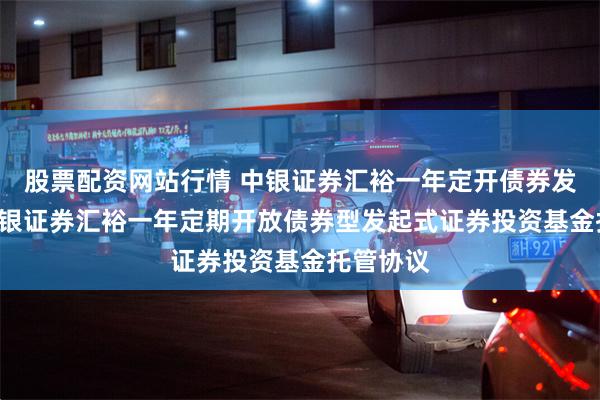 股票配资网站行情 中银证券汇裕一年定开债券发起式: 中银证券汇裕一年定期开放债券型发起式证券投资基金托管协议