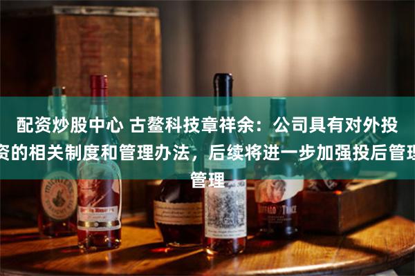 配资炒股中心 古鳌科技章祥余：公司具有对外投资的相关制度和管理办法，后续将进一步加强投后管理