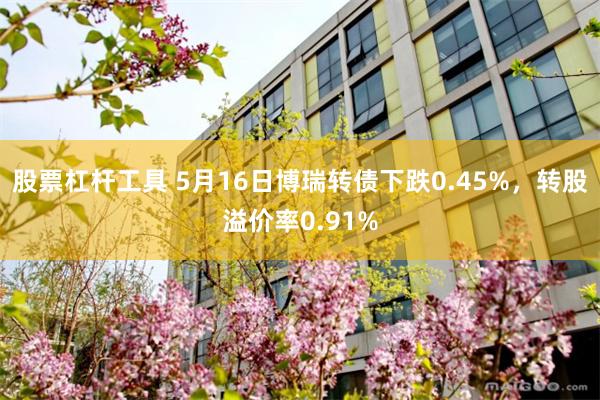 股票杠杆工具 5月16日博瑞转债下跌0.45%，转股溢价率0.91%