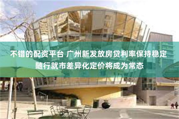 不错的配资平台 广州新发放房贷利率保持稳定 随行就市差异化定价将成为常态