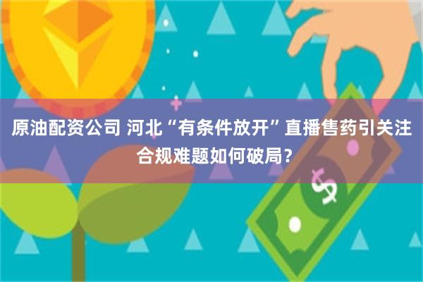 原油配资公司 河北“有条件放开”直播售药引关注 合规难题如何破局？
