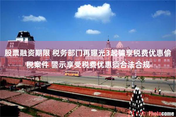 股票融资期限 税务部门再曝光3起骗享税费优惠偷税案件 警示享受税费优惠须合法合规