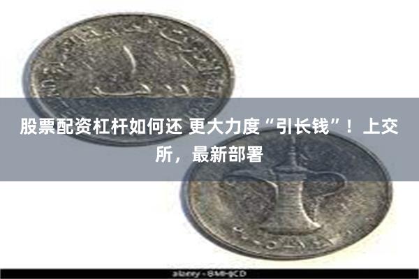 股票配资杠杆如何还 更大力度“引长钱”！上交所，最新部署