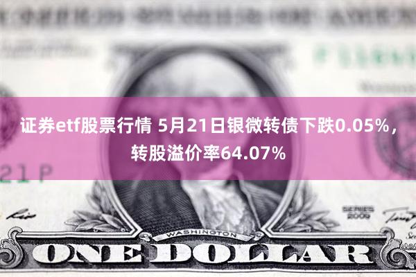 证券etf股票行情 5月21日银微转债下跌0.05%，转股溢价率64.07%