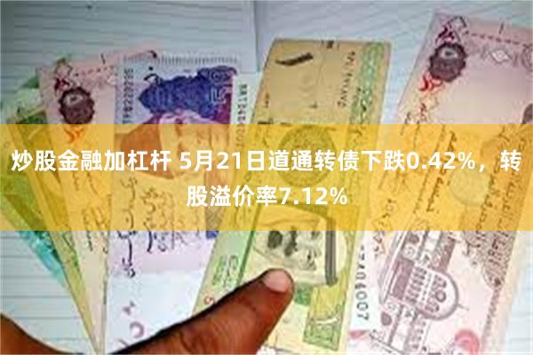 炒股金融加杠杆 5月21日道通转债下跌0.42%，转股溢价率7.12%