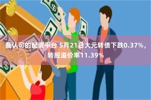 最认可的配资平台 5月21日大元转债下跌0.37%，转股溢价率11.39%
