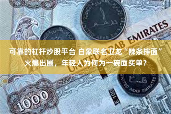 可靠的杠杆炒股平台 白象联名卫龙“辣条拌面”火爆出圈，年轻人为何为一碗面买单？