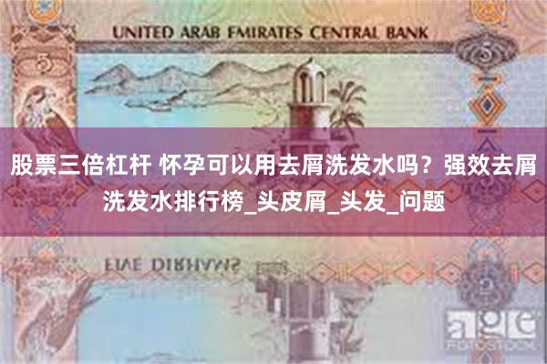 股票三倍杠杆 怀孕可以用去屑洗发水吗？强效去屑洗发水排行榜_头皮屑_头发_问题